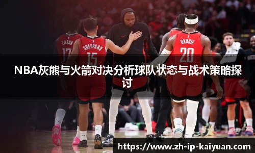 NBA灰熊与火箭对决分析球队状态与战术策略探讨